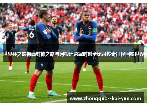 世界杯之巅梅西封神之路与阿根廷荣耀时刻全纪录传奇征程回望世界