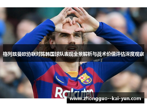 格列兹曼欧协联对阵韩国球队表现全景解析与战术价值评估深度观察