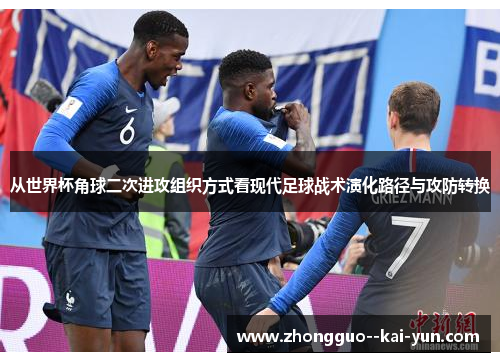 从世界杯角球二次进攻组织方式看现代足球战术演化路径与攻防转换