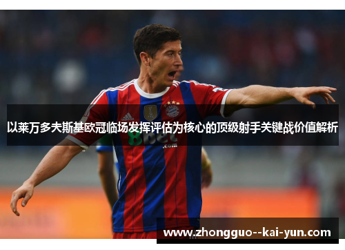 以莱万多夫斯基欧冠临场发挥评估为核心的顶级射手关键战价值解析