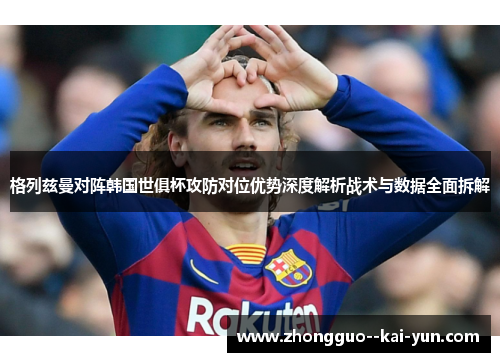 格列兹曼对阵韩国世俱杯攻防对位优势深度解析战术与数据全面拆解