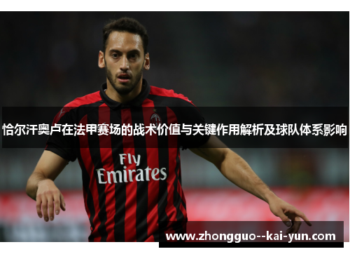恰尔汗奥卢在法甲赛场的战术价值与关键作用解析及球队体系影响