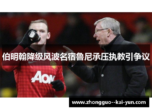 伯明翰降级风波名宿鲁尼承压执教引争议