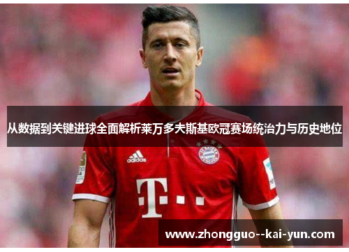 从数据到关键进球全面解析莱万多夫斯基欧冠赛场统治力与历史地位
