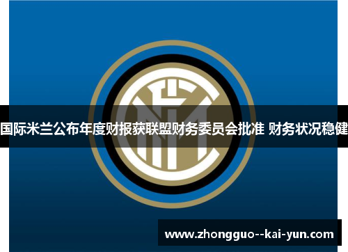 国际米兰公布年度财报获联盟财务委员会批准 财务状况稳健