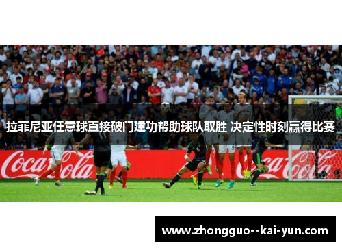 拉菲尼亚任意球直接破门建功帮助球队取胜 决定性时刻赢得比赛