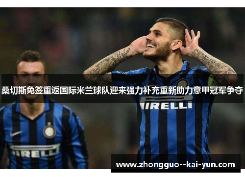 桑切斯免签重返国际米兰球队迎来强力补充重新助力意甲冠军争夺