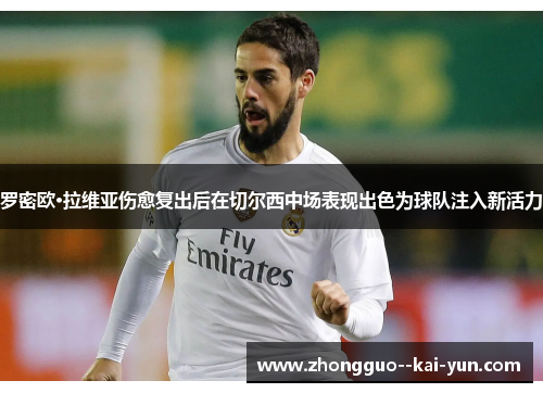 罗密欧·拉维亚伤愈复出后在切尔西中场表现出色为球队注入新活力