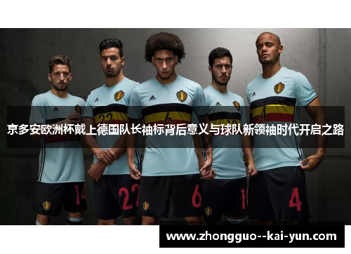 京多安欧洲杯戴上德国队长袖标背后意义与球队新领袖时代开启之路 京多安欧洲杯戴上德国队长袖标背后意义与球队新领袖时代开启之路