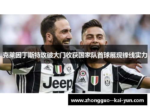 克莱因丁斯特攻破大门收获国家队首球展现锋线实力