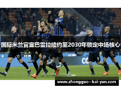 国际米兰官宣巴雷拉续约至2030年锁定中场核心 国际米兰官宣巴雷拉续约至2030年锁定中场核心