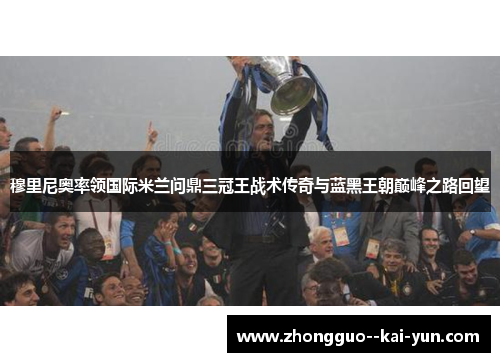 穆里尼奥率领国际米兰问鼎三冠王战术传奇与蓝黑王朝巅峰之路回望