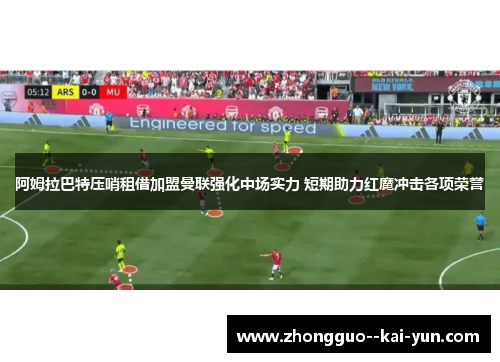 阿姆拉巴特压哨租借加盟曼联强化中场实力 短期助力红魔冲击各项荣誉