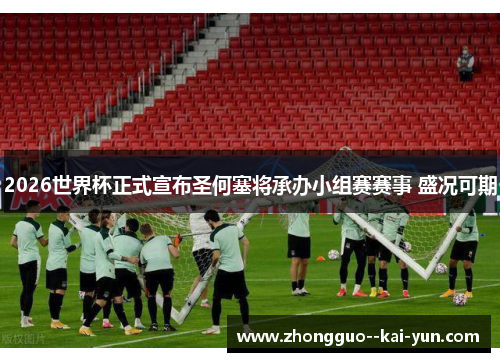 2026世界杯正式宣布圣何塞将承办小组赛赛事 盛况可期