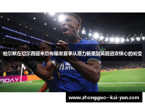 帕尔默在切尔西迎来恐怖爆发赛季从潜力新星到英超进攻核心的蜕变