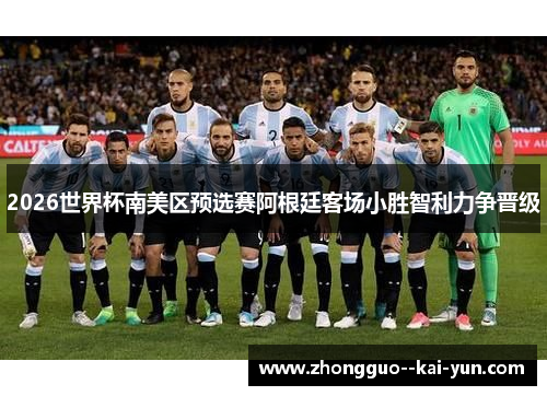 2026世界杯南美区预选赛阿根廷客场小胜智利力争晋级