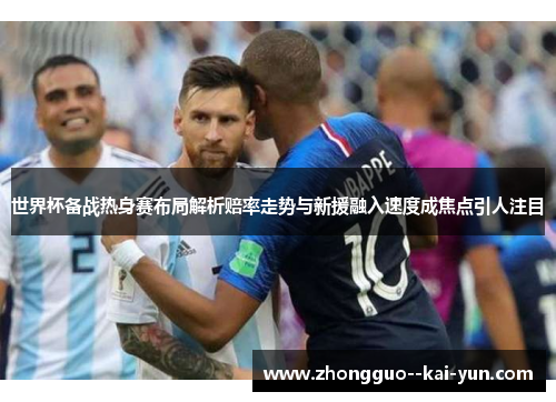 世界杯备战热身赛布局解析赔率走势与新援融入速度成焦点引人注目