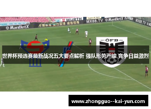 世界杯预选赛最新战况五大要点解析 强队形势严峻 竞争日益激烈