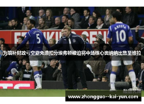 为填补财政亏空避免遭扣分埃弗顿被迫将中场核心奥纳纳出售至维拉
