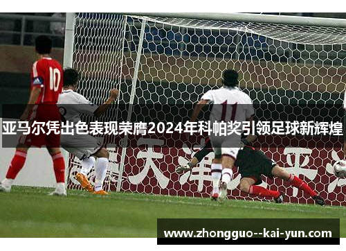 亚马尔凭出色表现荣膺2024年科帕奖引领足球新辉煌 亚马尔凭出色表现荣膺2024年科帕奖引领足球新辉煌
