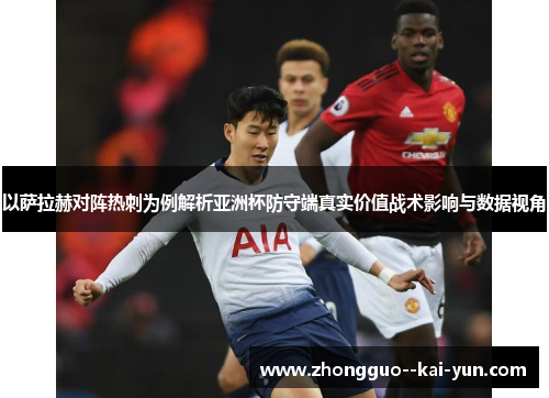 以萨拉赫对阵热刺为例解析亚洲杯防守端真实价值战术影响与数据视角 以萨拉赫对阵热刺为例解析亚洲杯防守端真实价值战术影响与数据视角