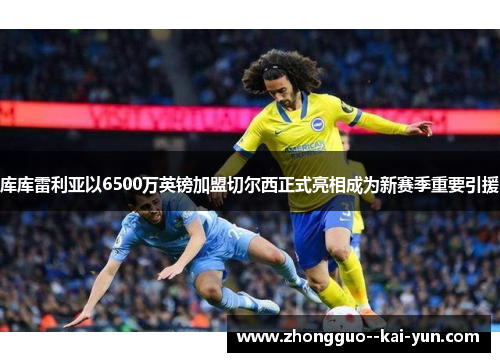 库库雷利亚以6500万英镑加盟切尔西正式亮相成为新赛季重要引援 库库雷利亚以6500万英镑加盟切尔西正式亮相成为新赛季重要引援