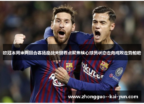 欧冠本周末两回合客场鏖战关键看点聚焦核心球员状态走向成败走势前瞻 欧冠本周末两回合客场鏖战关键看点聚焦核心球员状态走向成败走势前瞻
