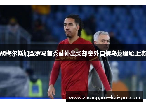 胡梅尔斯加盟罗马首秀替补出场却意外自摆乌龙尴尬上演 胡梅尔斯加盟罗马首秀替补出场却意外自摆乌龙尴尬上演