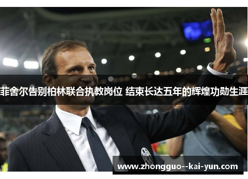 菲舍尔告别柏林联合执教岗位 结束长达五年的辉煌功勋生涯 菲舍尔告别柏林联合执教岗位 结束长达五年的辉煌功勋生涯