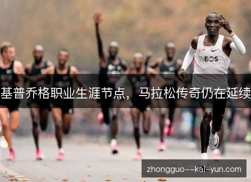 基普乔格职业生涯节点,马拉松传奇仍在延续 基普乔格职业生涯节点,马拉松传奇仍在延续