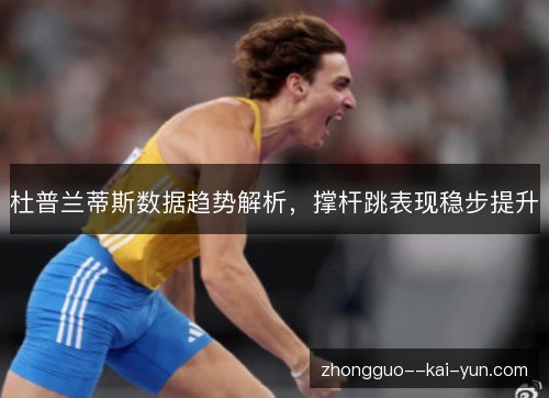 杜普兰蒂斯数据趋势解析,撑杆跳表现稳步提升 杜普兰蒂斯数据趋势解析,撑杆跳表现稳步提升